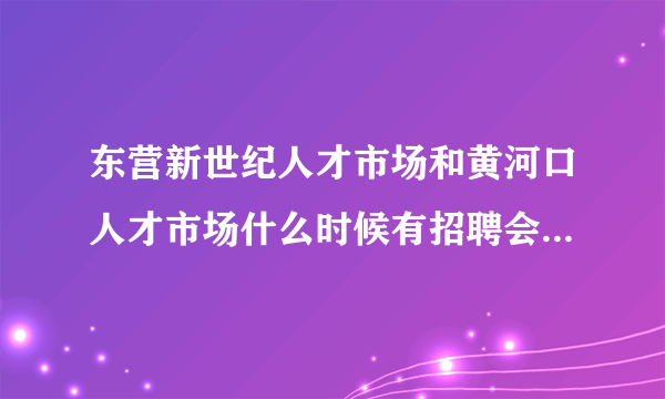 东营新世纪人才市场和黄河口人才市场什么时候有招聘会呢，谢谢~