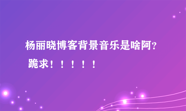 杨丽晓博客背景音乐是啥阿？ 跪求！！！！！