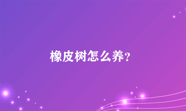 橡皮树怎么养？