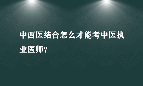 中西医结合怎么才能考中医执业医师？