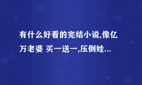 有什么好看的完结小说,像亿万老婆 买一送一,压倒娃娃妻之类的,穿越的也行