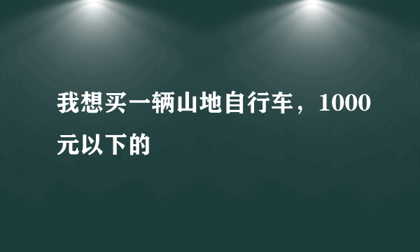 我想买一辆山地自行车，1000元以下的