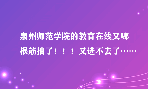 泉州师范学院的教育在线又哪根筋抽了！！！又进不去了……