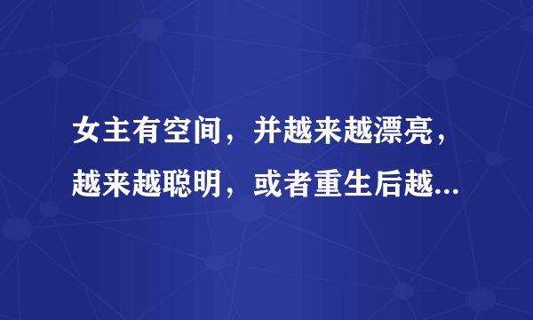 女主有空间，并越来越漂亮，越来越聪明，或者重生后越来越漂亮聪明的小说