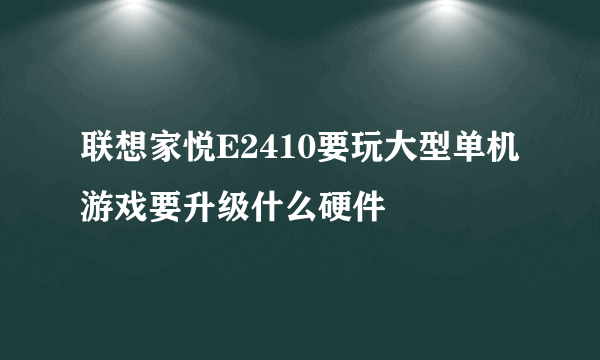 联想家悦E2410要玩大型单机游戏要升级什么硬件