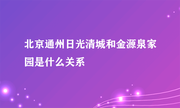 北京通州日光清城和金源泉家园是什么关系