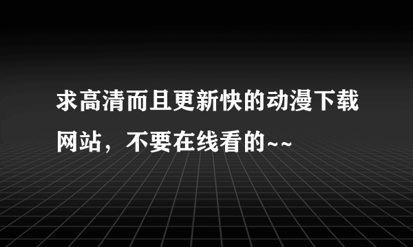 求高清而且更新快的动漫下载网站，不要在线看的~~