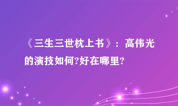 《三生三世枕上书》：高伟光的演技如何?好在哪里?