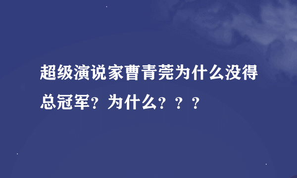 超级演说家曹青莞为什么没得总冠军？为什么？？？