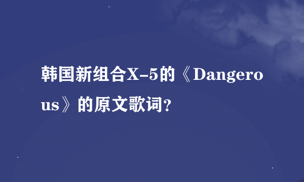 韩国新组合X-5的《Dangerous》的原文歌词？