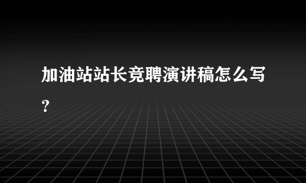 加油站站长竞聘演讲稿怎么写？