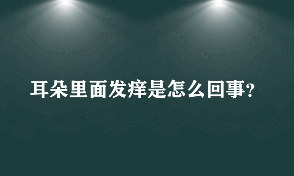 耳朵里面发痒是怎么回事？