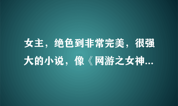 女主，绝色到非常完美，很强大的小说，像《网游之女神的游戏》《魅祸异世》《夏娃幻世》《网游之丑娘》《