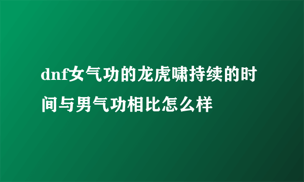 dnf女气功的龙虎啸持续的时间与男气功相比怎么样