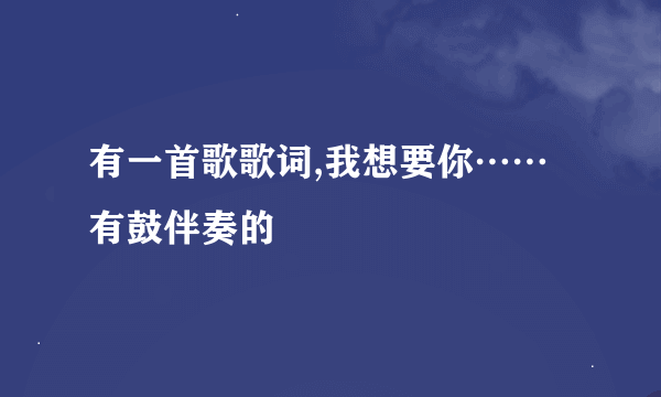 有一首歌歌词,我想要你……有鼓伴奏的