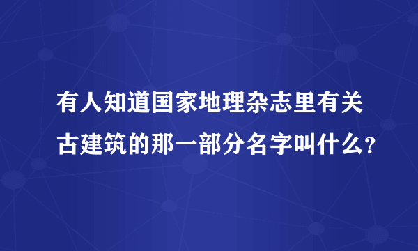 有人知道国家地理杂志里有关古建筑的那一部分名字叫什么？