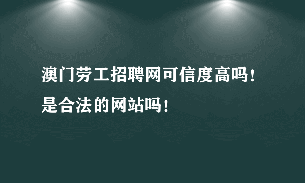 澳门劳工招聘网可信度高吗！是合法的网站吗！