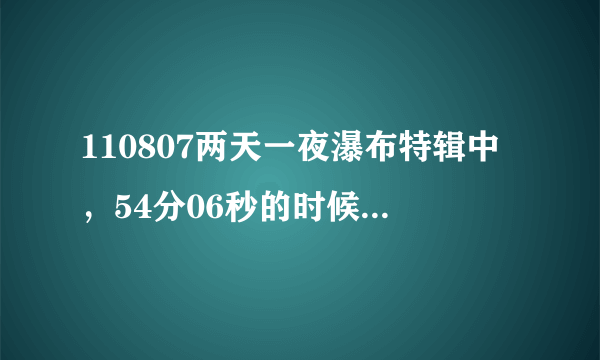 110807两天一夜瀑布特辑中，54分06秒的时候放的是什么歌啊 谢谢啊