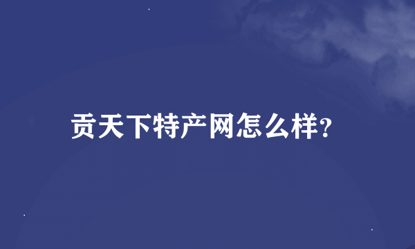 贡天下特产网怎么样？