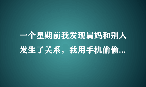 一个星期前我发现舅妈和别人发生了关系，我用手机偷偷录了下来我拿这件事情威胁我舅妈，我和舅妈做上了？