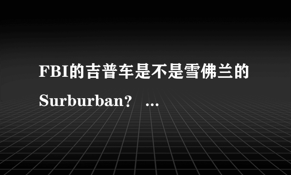 FBI的吉普车是不是雪佛兰的Surburban？ FBI的轿车是什么牌子型号？ GTA4里的FBI轿车是什么牌子型号？