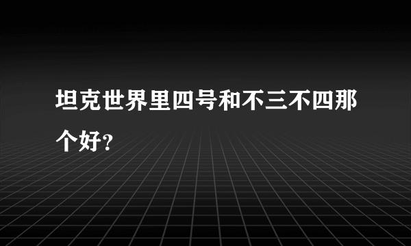 坦克世界里四号和不三不四那个好？