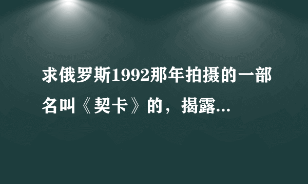 求俄罗斯1992那年拍摄的一部名叫《契卡》的，揭露苏共大清洗的故事片的下载地址。