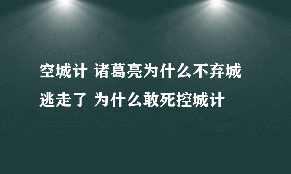 空城计 诸葛亮为什么不弃城逃走了 为什么敢死控城计