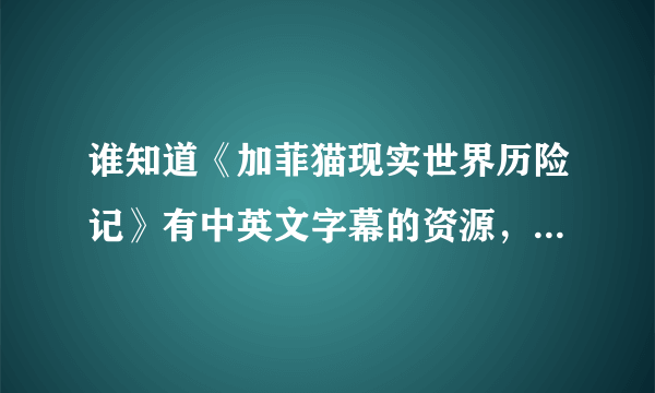 谁知道《加菲猫现实世界历险记》有中英文字幕的资源，急用！要能下的