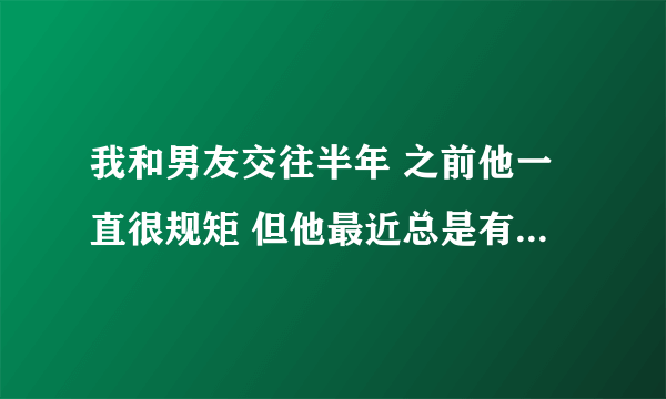 我和男友交往半年 之前他一直很规矩 但他最近总是有意无意的碰我的胸 为什么