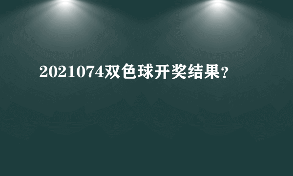 2021074双色球开奖结果？