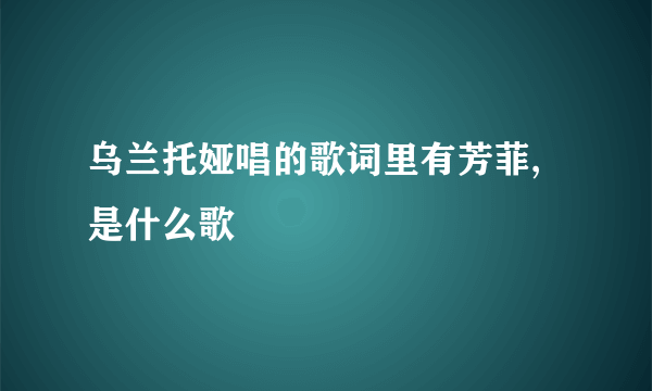 乌兰托娅唱的歌词里有芳菲,是什么歌