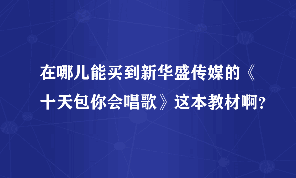 在哪儿能买到新华盛传媒的《十天包你会唱歌》这本教材啊？