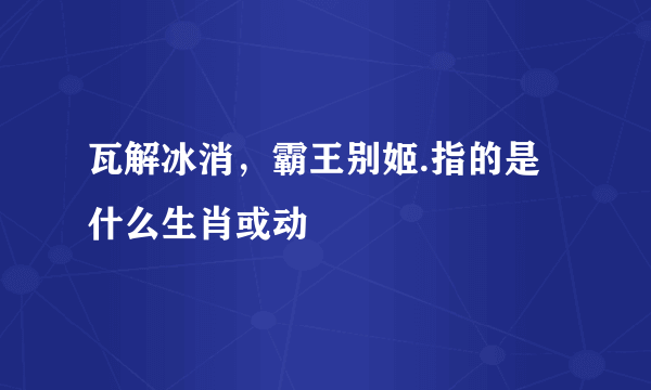 瓦解冰消，霸王别姬.指的是什么生肖或动