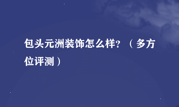 包头元洲装饰怎么样？（多方位评测）