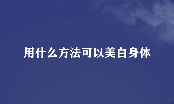 用什么方法可以美白身体