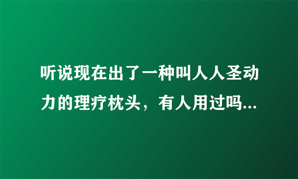 听说现在出了一种叫人人圣动力的理疗枕头，有人用过吗？效果怎么样？