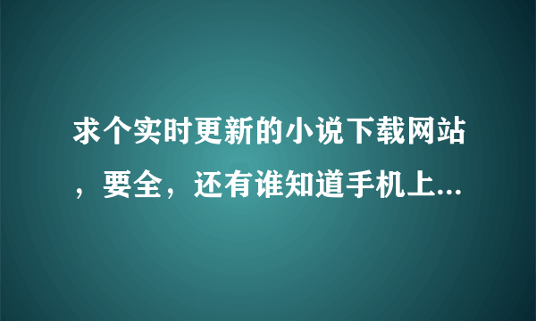 求个实时更新的小说下载网站，要全，还有谁知道手机上的wap7网站去哪了？