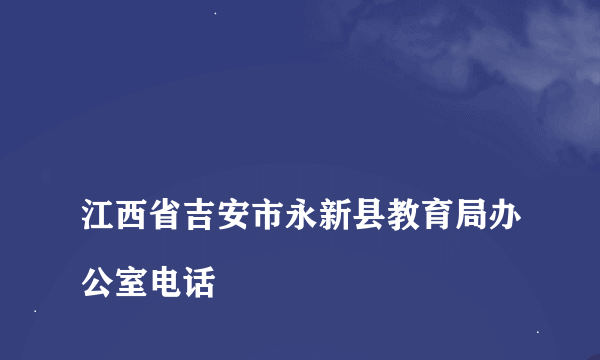 
江西省吉安市永新县教育局办公室电话

