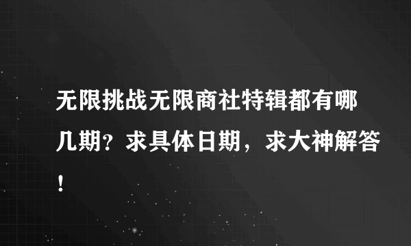 无限挑战无限商社特辑都有哪几期？求具体日期，求大神解答！