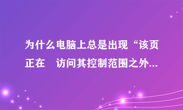 为什么电脑上总是出现“该页正在　访问其控制范围之外的信息”怎么解决啊