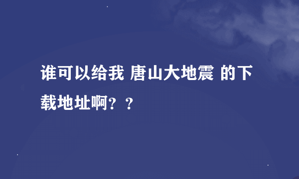 谁可以给我 唐山大地震 的下载地址啊？？