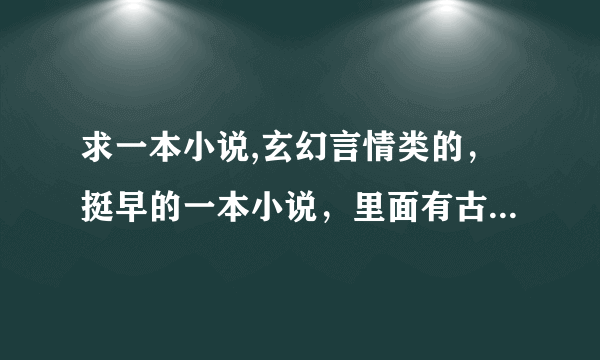 求一本小说,玄幻言情类的，挺早的一本小说，里面有古代风格的元素，完结了，刚开始女主也是废材，那里所