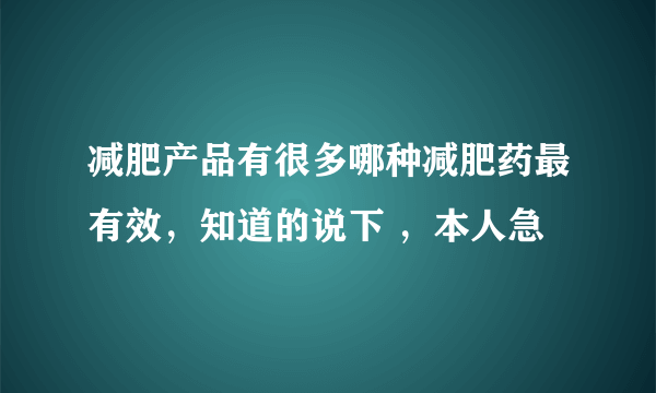 减肥产品有很多哪种减肥药最有效，知道的说下 ，本人急