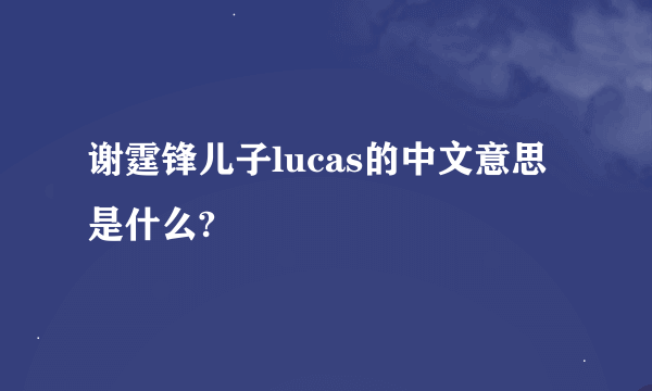 谢霆锋儿子lucas的中文意思是什么?