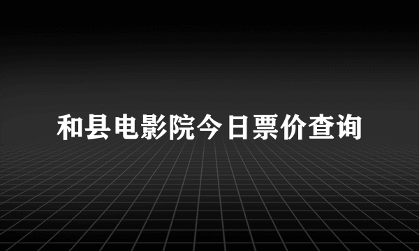 和县电影院今日票价查询