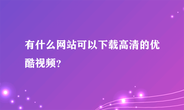 有什么网站可以下载高清的优酷视频？