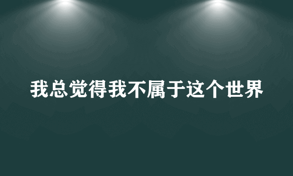 我总觉得我不属于这个世界