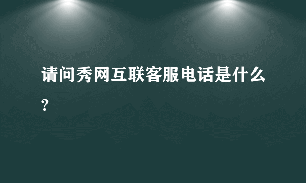 请问秀网互联客服电话是什么?