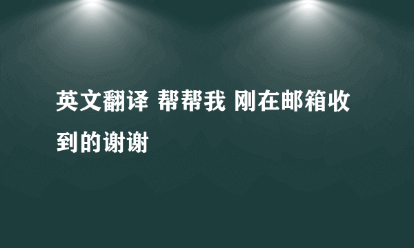 英文翻译 帮帮我 刚在邮箱收到的谢谢